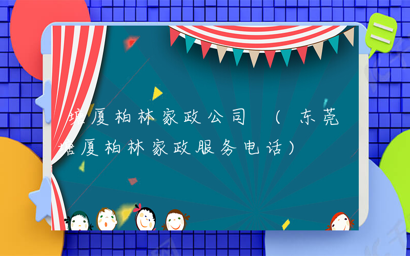 塘厦柏林家政公司 (东莞塘厦柏林家政服务电话)